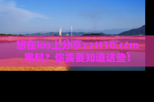 想在ios上分享zztt10.ccm黑料？你需要知道这些！