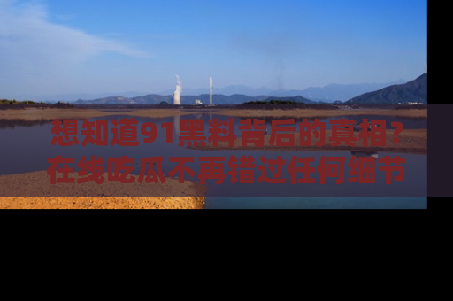 想知道91黑料背后的真相？在线吃瓜不再错过任何细节