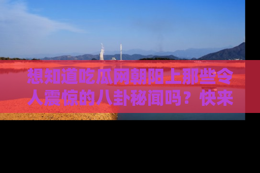 想知道吃瓜网朝阳上那些令人震惊的八卦秘闻吗？快来看看！