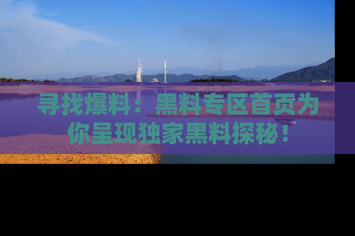 寻找爆料：黑料专区首页为你呈现独家黑料探秘！
