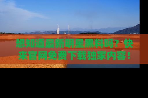 想知道最新明星黑料吗？快来官网免费下载独家内容！