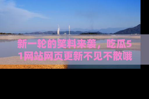 新一轮的笑料来袭，吃瓜51网站网页更新不见不散哦！