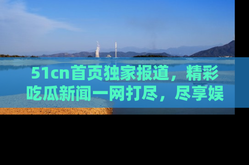 51cn首页独家报道,精彩吃瓜新闻一网打尽,尽享娱乐盛宴