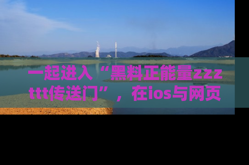 一起进入“黑料正能量zzzttt传送门”，在ios与网页中享受热辣资讯的快乐吧！