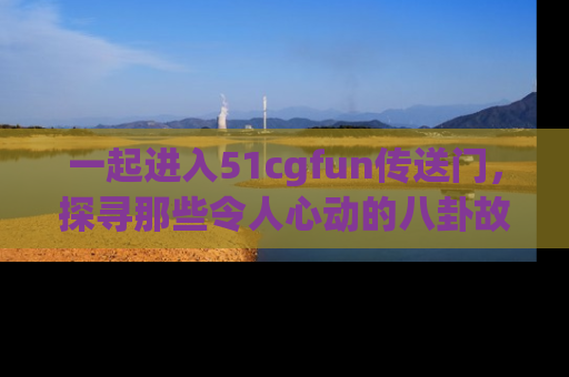 一起进入51cgfun传送门,探寻那些令人心动的八卦故事吧!