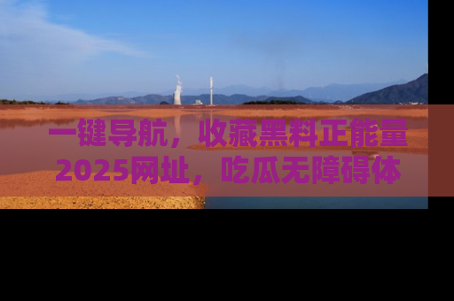 一键导航，收藏黑料正能量2025网址，吃瓜无障碍体验