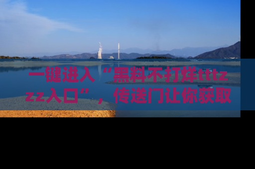一键进入“黑料不打烊tttzzz入口”，传送门让你获取即时娱乐新闻