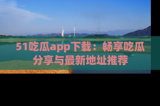 51吃瓜app下载:畅享吃瓜分享与最新地址推荐