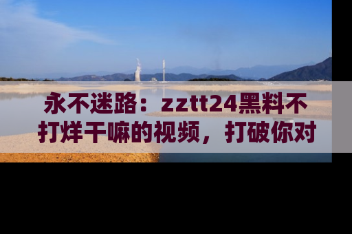 永不迷路:zztt24黑料不打烊干嘛的视频,打破你对吃瓜的固有认知!