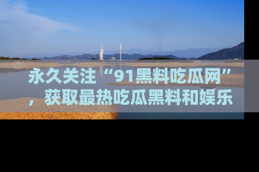永久关注“91黑料吃瓜网”,获取最热吃瓜黑料和娱乐资讯