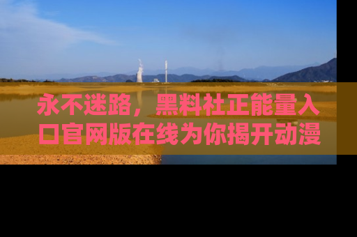 永不迷路,黑料社正能量入口官网版在线为你揭开动漫游戏的神秘面纱