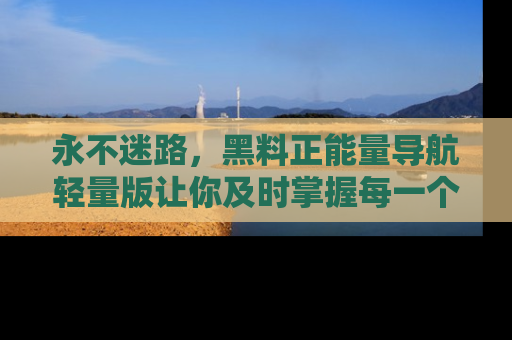 永不迷路,黑料正能量导航轻量版让你及时掌握每一个劲爆消息!