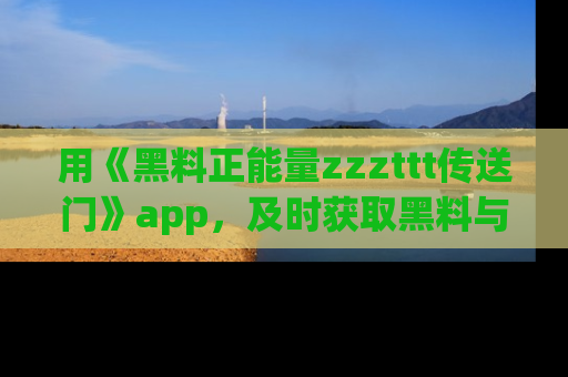 用《黑料正能量zzzttt传送门》app,及时获取黑料与正能量的最新动态