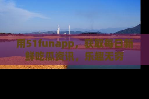 用51funapp,获取每日新鲜吃瓜资讯,乐趣无穷