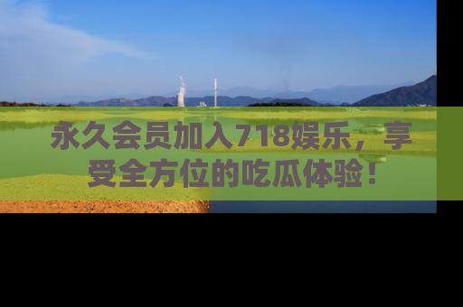 永久会员加入718娱乐,享受全方位的吃瓜体验!