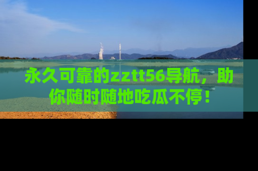 永久可靠的zztt56导航,助你随时随地吃瓜不停!