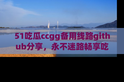 51吃瓜ccgg备用线路github分享,永不迷路畅享吃瓜乐趣