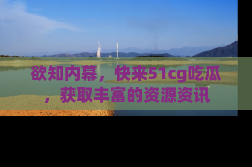 欲知内幕,快来51cg吃瓜,获取丰富的资源资讯