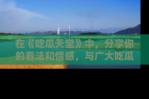 在《吃瓜天堂》中,分享你的看法和情感,与广大吃瓜群众一同欢笑与思考!
