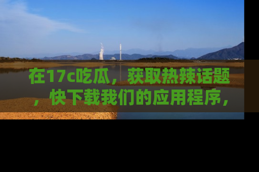 在17c吃瓜,获取热辣话题,快下载我们的应用程序,地址轻松找到!