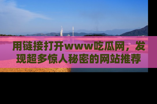 用链接打开www吃瓜网,发现超多惊人秘密的网站推荐!