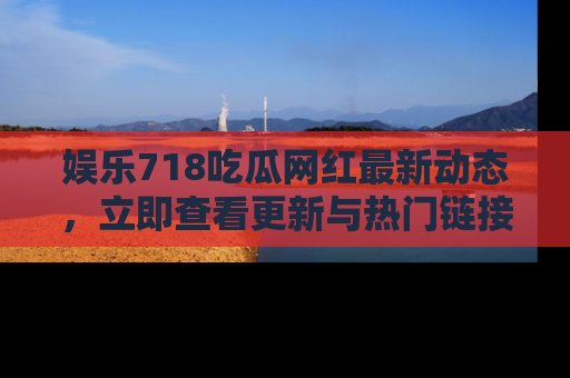 娱乐718吃瓜网红最新动态,立即查看更新与热门链接吧!