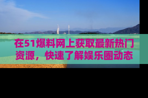 在51爆料网上获取最新热门资源,快速了解娱乐圈动态