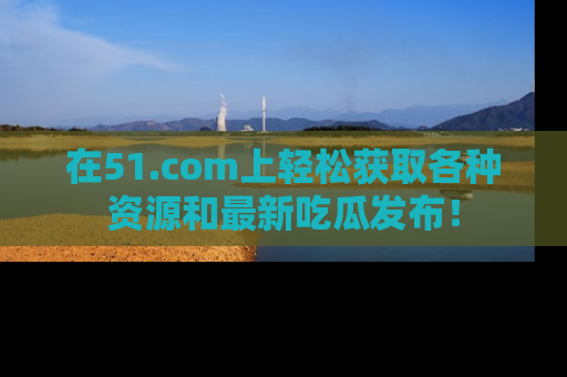 在51.com上轻松获取各种资源和最新吃瓜发布!