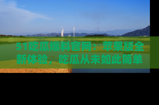51吃瓜爆料官网:苹果版全新体验,吃瓜从未如此简单