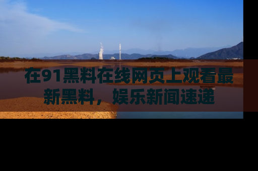 在91黑料在线网页上观看最新黑料,娱乐新闻速递