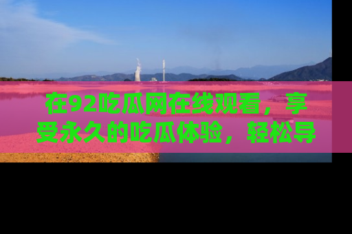 在92吃瓜网在线观看，享受永久的吃瓜体验，轻松导航追踪热门话题！