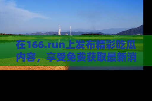 在166.run上发布精彩吃瓜内容,享受免费获取最新消息的乐趣!