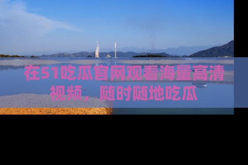 在51吃瓜官网观看海量高清视频,随时随地吃瓜