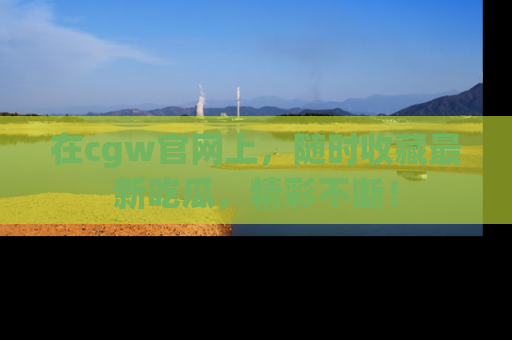 在cgw官网上，随时收藏最新吃瓜，精彩不断！