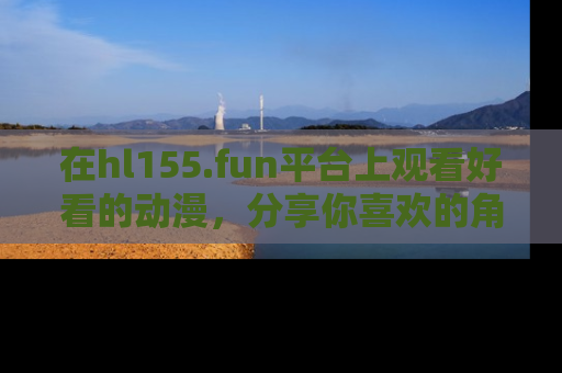 在hl155.fun平台上观看好看的动漫，分享你喜欢的角色和故事！