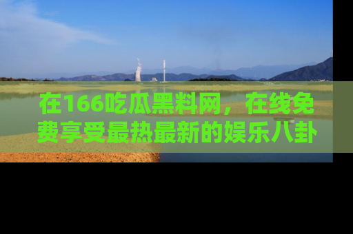 在166吃瓜黑料网，在线免费享受最热最新的娱乐八卦！