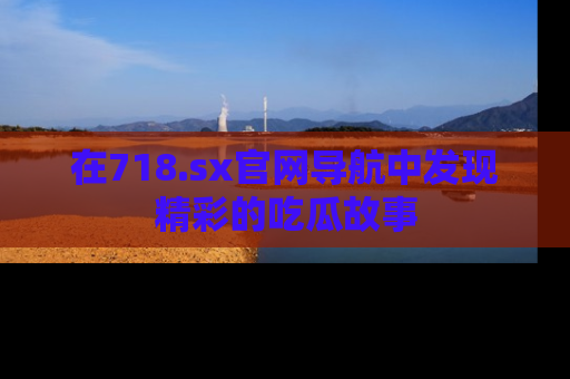 在718.sx官网导航中发现精彩的吃瓜故事