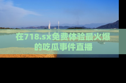 在718.sx免费体验最火爆的吃瓜事件直播