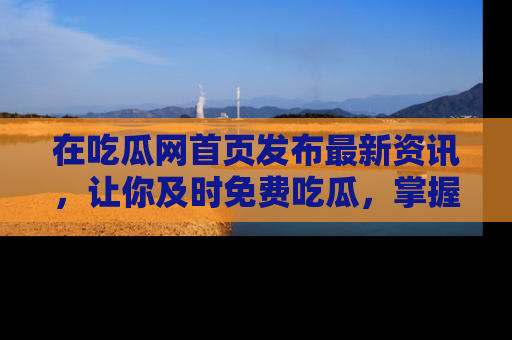 在吃瓜网首页发布最新资讯，让你及时免费吃瓜，掌握热点！