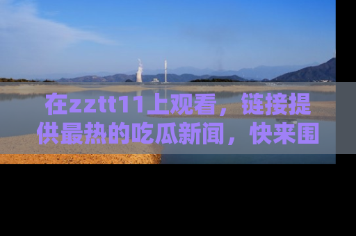 在zztt11上观看，链接提供最热的吃瓜新闻，快来围观！