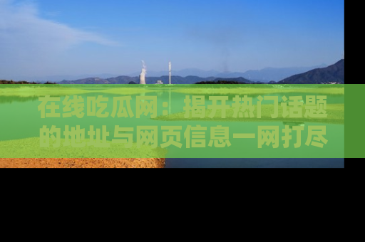 在线吃瓜网:揭开热门话题的地址与网页信息一网打尽