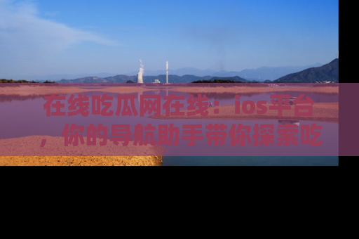 在线吃瓜网在线：ios平台，你的导航助手带你探索吃瓜新天地！