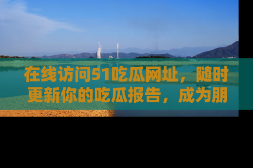 在线访问51吃瓜网址，随时更新你的吃瓜报告，成为朋友圈中的八卦达人！
