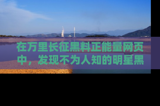 在万里长征黑料正能量网页中,发现不为人知的明星黑料与积极能量