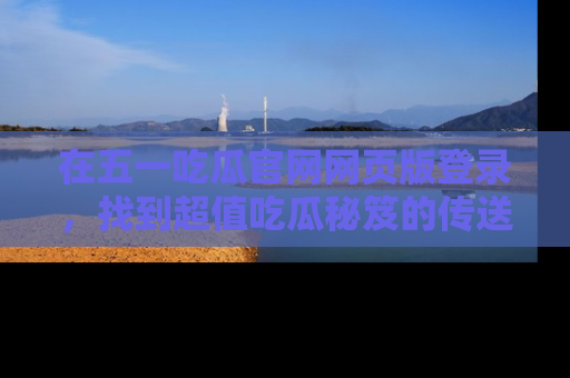 在五一吃瓜官网网页版登录,找到超值吃瓜秘笈的传送门!