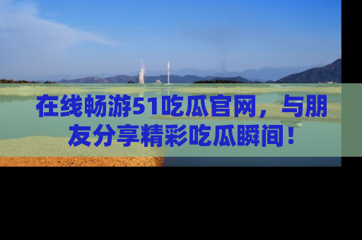 在线畅游51吃瓜官网,与朋友分享精彩吃瓜瞬间!