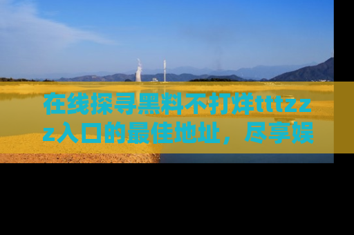 在线探寻黑料不打烊tttzzz入口的最佳地址，尽享娱乐圈八卦盛宴！