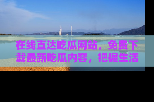 在线直达吃瓜网站，免费下载最新吃瓜内容，把握生活乐趣！