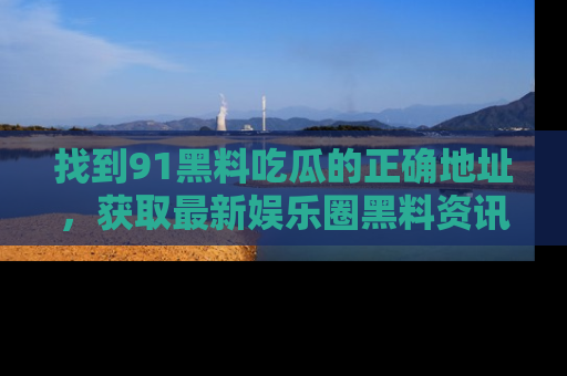 找到91黑料吃瓜的正确地址，获取最新娱乐圈黑料资讯