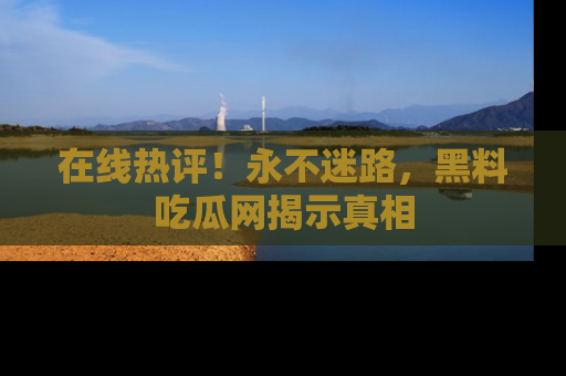 在线热评！永不迷路，黑料吃瓜网揭示真相